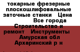 токарные фрезерные плоскошлифовальные заточные станки › Цена ­ 100 000 - Все города Строительство и ремонт » Инструменты   . Амурская обл.,Архаринский р-н